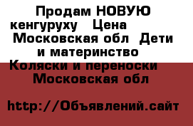 Продам НОВУЮ кенгуруху › Цена ­ 1 000 - Московская обл. Дети и материнство » Коляски и переноски   . Московская обл.